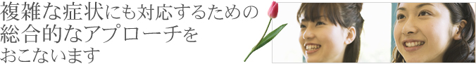 複雑な症状に対応するための総合的なアプローチをおこないます