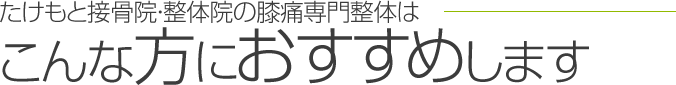 たけもと接骨院・整体院の膝痛専門整体はこんな方におすすめします