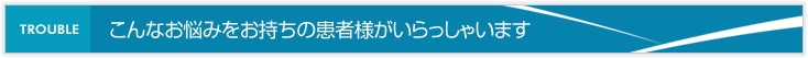 こんなお悩みをお持ちの患者様がいらっしゃいます